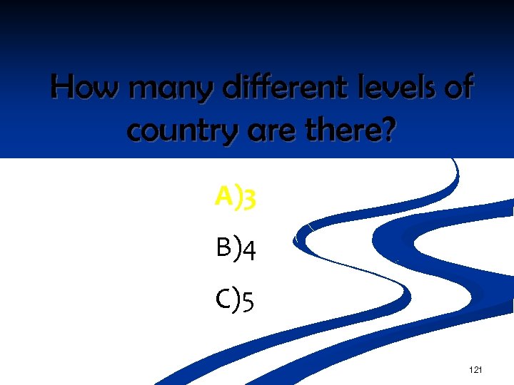 How many different levels of country are there? A)3 B)4 C)5 121 