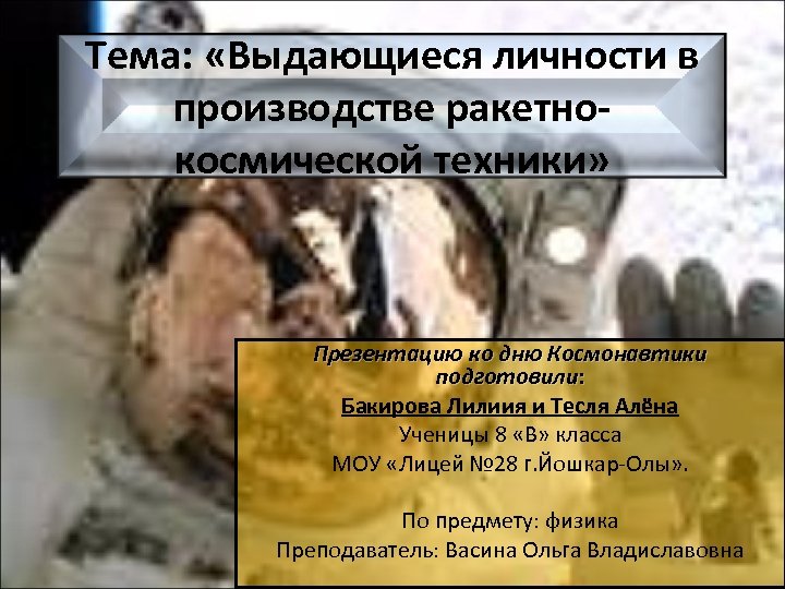 Тема: «Выдающиеся личности в производстве ракетнокосмической техники» Презентацию ко дню Космонавтики подготовили: Бакирова Лилиия