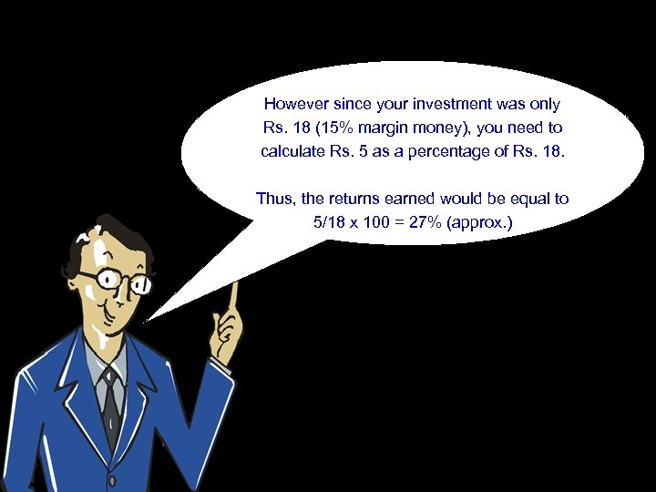 However since your investment was only Rs. 18 (15% margin money), you need to