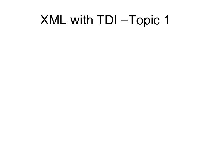 XML with TDI –Topic 1 