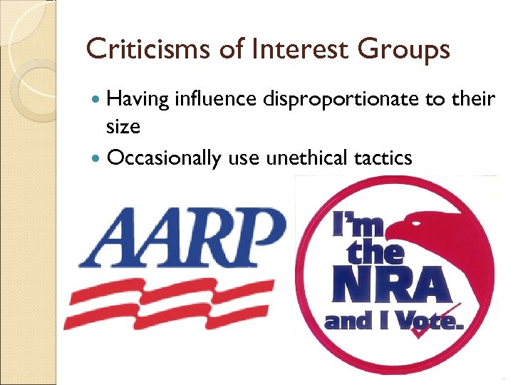 Criticisms of Interest Groups Having influence disproportionate to their size Occasionally use unethical tactics