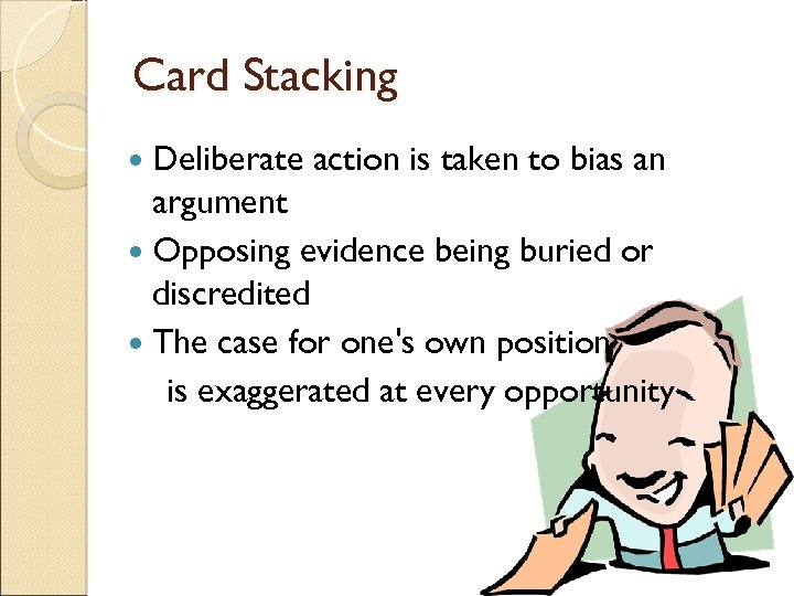 Card Stacking Deliberate action is taken to bias an argument Opposing evidence being buried