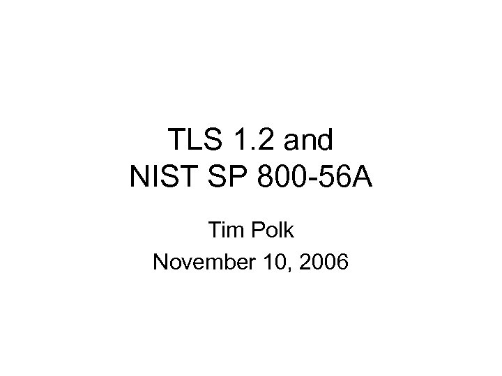 TLS 1. 2 and NIST SP 800 -56 A Tim Polk November 10, 2006