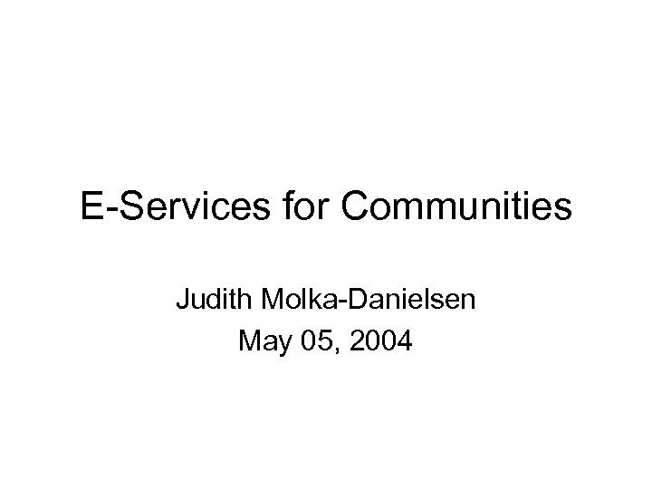 E-Services for Communities Judith Molka-Danielsen May 05, 2004 