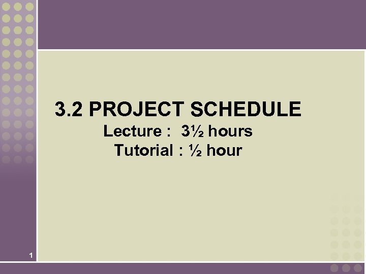 3. 2 PROJECT SCHEDULE Lecture : 3½ hours Tutorial : ½ hour 1 