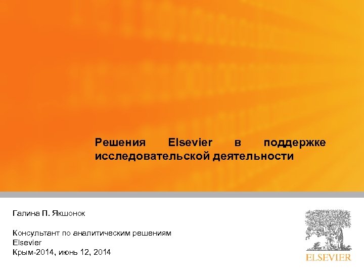 Решения Elsevier в поддержке исследовательской деятельности Галина П. Якшонок Presented by: Title: Консультант по
