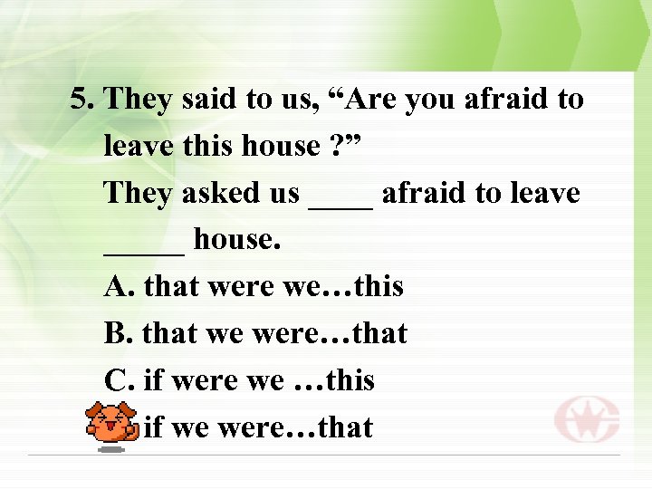 5. They said to us, “Are you afraid to leave this house ? ”