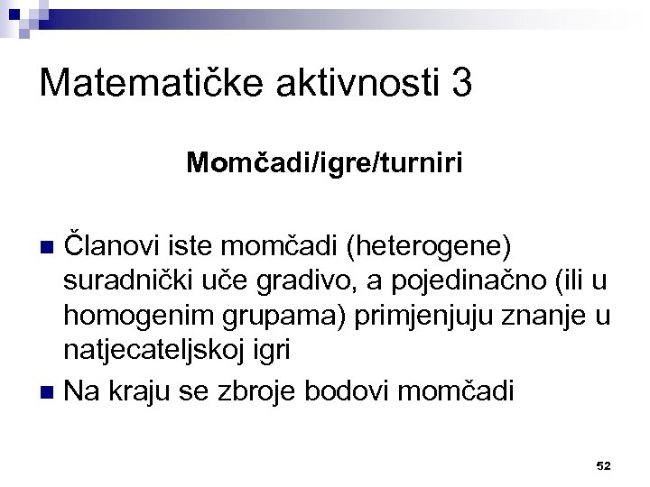 Matematičke aktivnosti 3 Momčadi/igre/turniri Članovi iste momčadi (heterogene) suradnički uče gradivo, a pojedinačno (ili