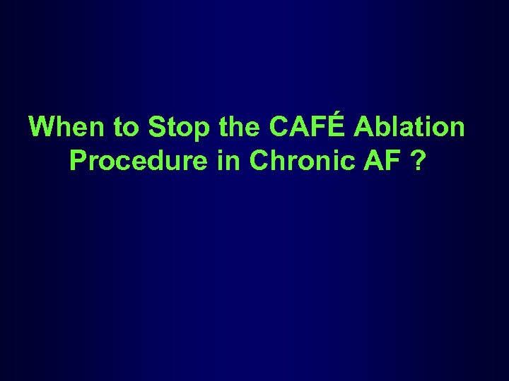 When to Stop the CAFÉ Ablation Procedure in Chronic AF ? 