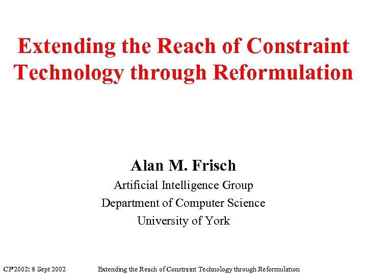 Extending the Reach of Constraint Technology through Reformulation Alan M. Frisch Artificial Intelligence Group