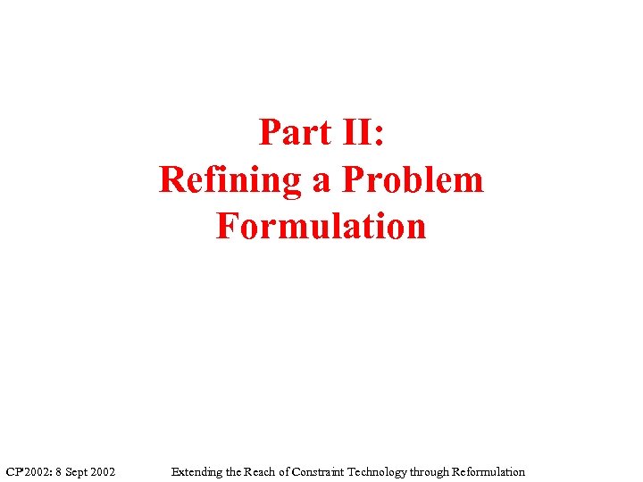 Part II: Refining a Problem Formulation CP'2002: 8 Sept 2002 Extending the Reach of