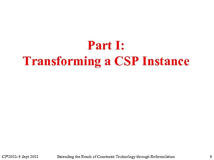 Part I: Transforming a CSP Instance CP'2002: 8 Sept 2002 Extending the Reach of