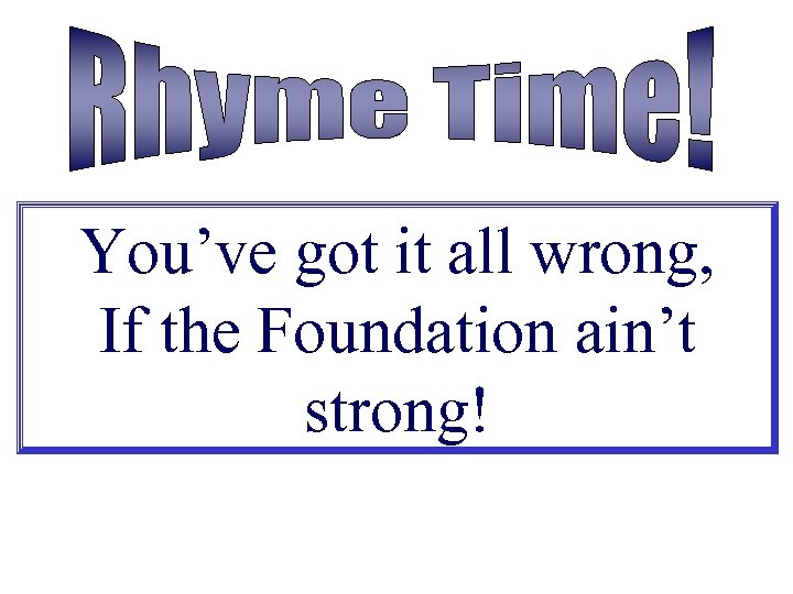 You’ve got it all wrong, If the Foundation ain’t strong! 