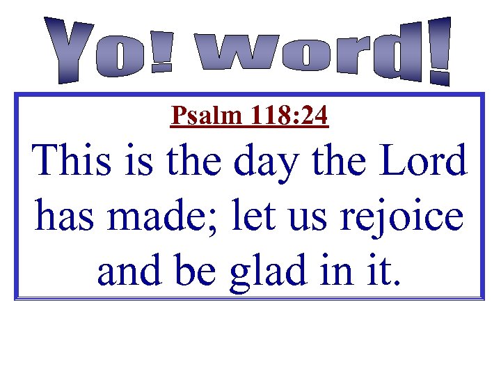 Psalm 118: 24 This is the day the Lord has made; let us rejoice