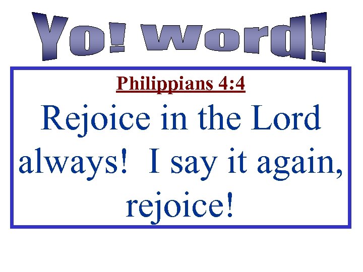 Philippians 4: 4 Rejoice in the Lord always! I say it again, rejoice! 