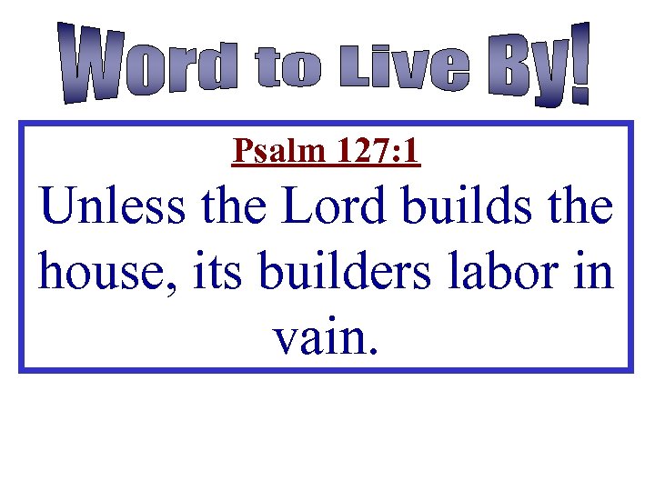 Psalm 127: 1 Unless the Lord builds the house, its builders labor in vain.