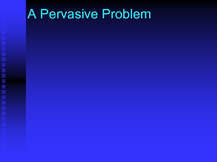 A Pervasive Problem 
