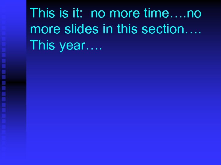 This is it: no more time…. no more slides in this section…. This year….