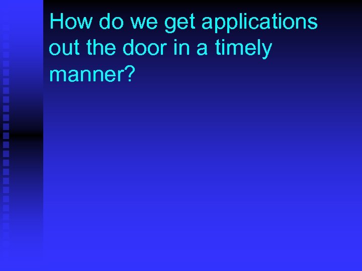 How do we get applications out the door in a timely manner? 