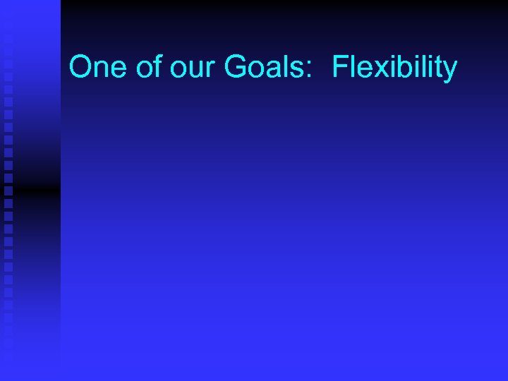 One of our Goals: Flexibility 
