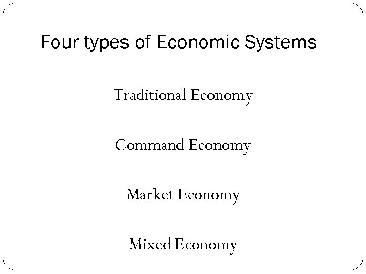 Four types of Economic Systems Traditional Economy Command Economy Market Economy Mixed Economy 