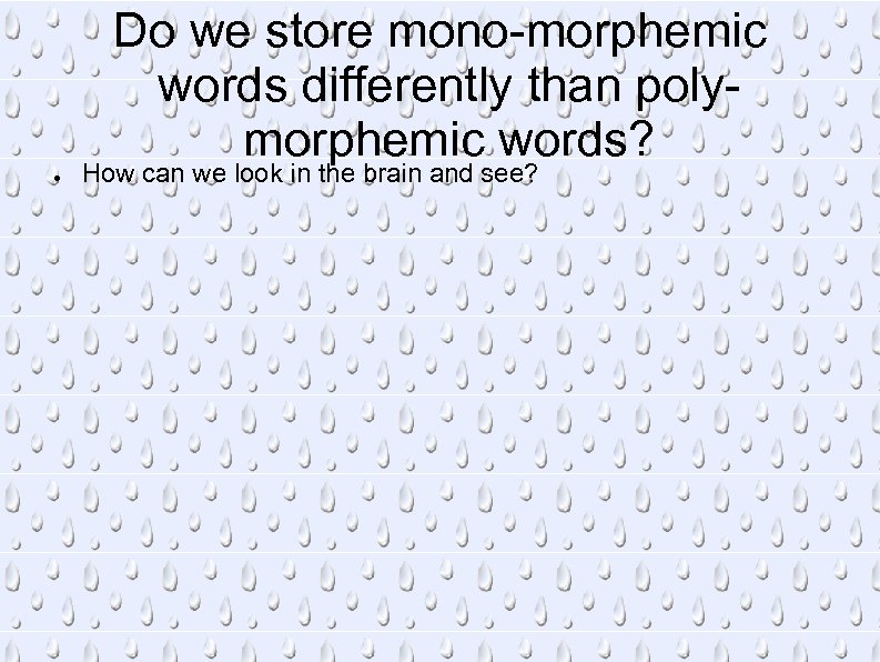 Do we store mono-morphemic words differently than polymorphemic words? ● How can we look