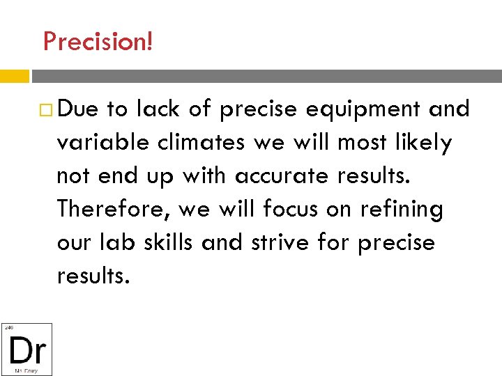Precision! Due to lack of precise equipment and variable climates we will most likely