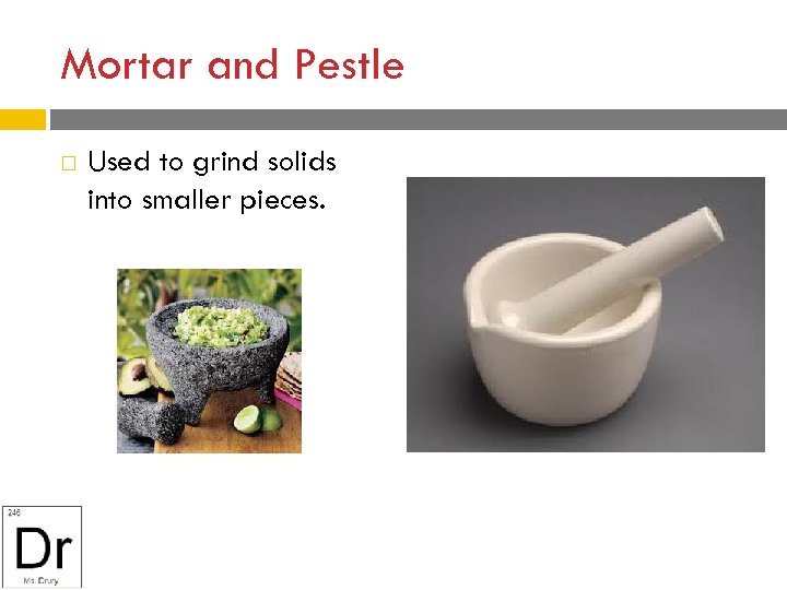 Mortar and Pestle Used to grind solids into smaller pieces. 
