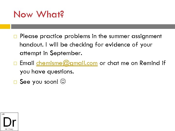 Now What? Please practice problems in the summer assignment handout. I will be checking