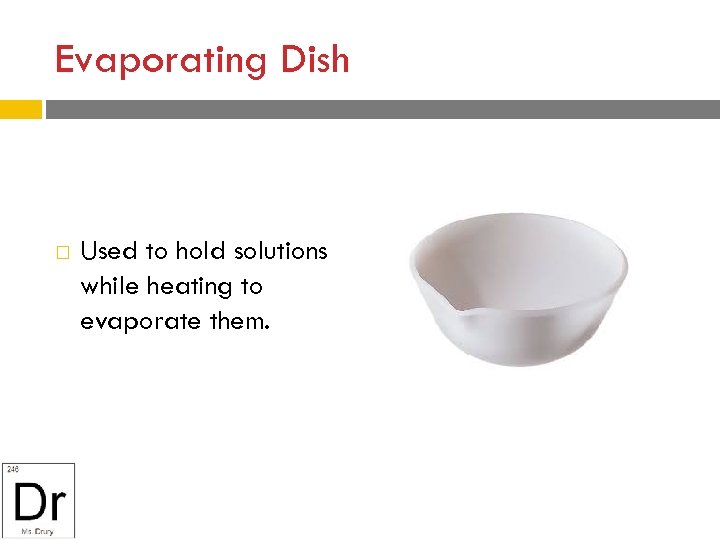 Evaporating Dish Used to hold solutions while heating to evaporate them. 