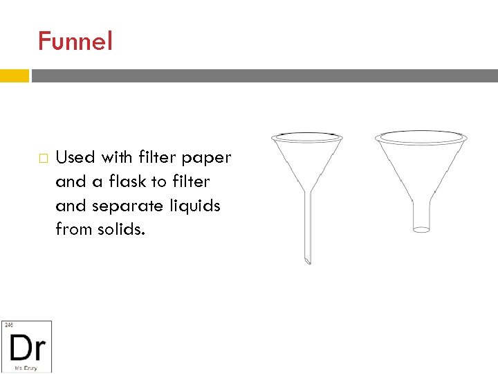 Funnel Used with filter paper and a flask to filter and separate liquids from