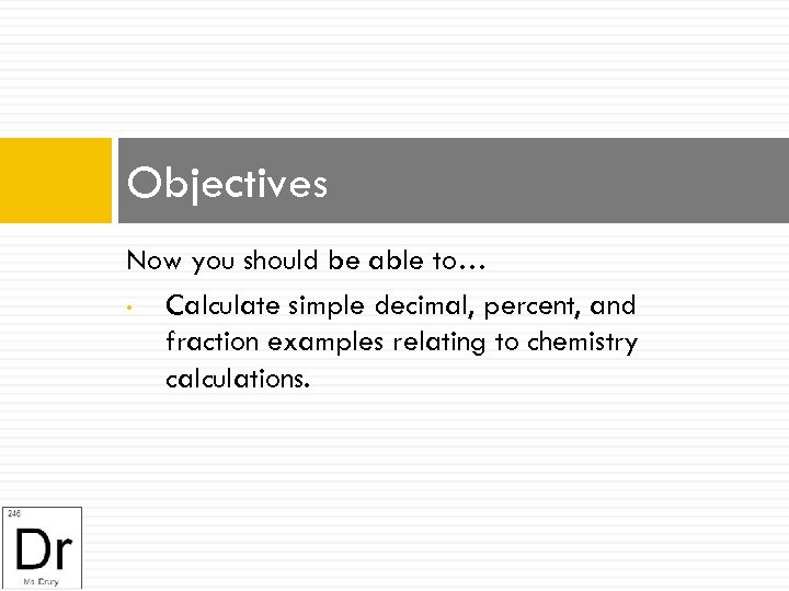 Objectives Now you should be able to… • Calculate simple decimal, percent, and fraction