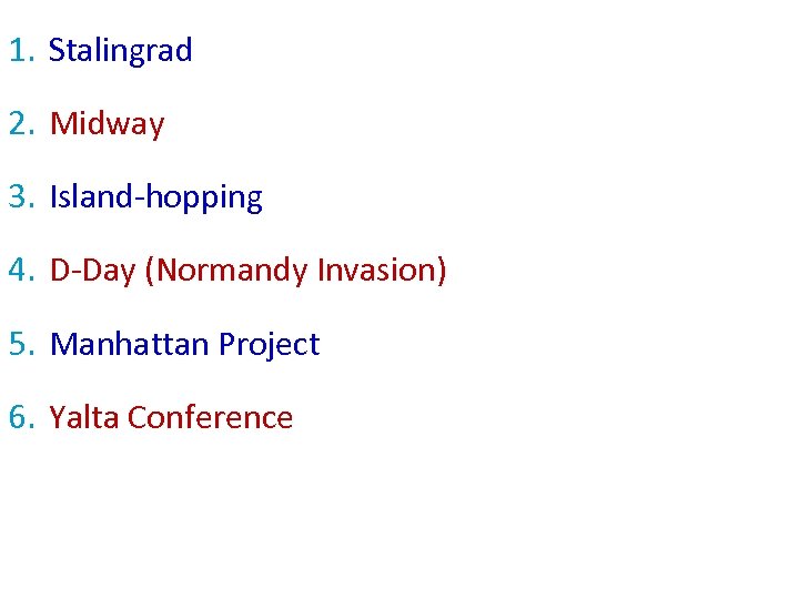 1. Stalingrad 2. Midway 3. Island-hopping 4. D-Day (Normandy Invasion) 5. Manhattan Project 6.