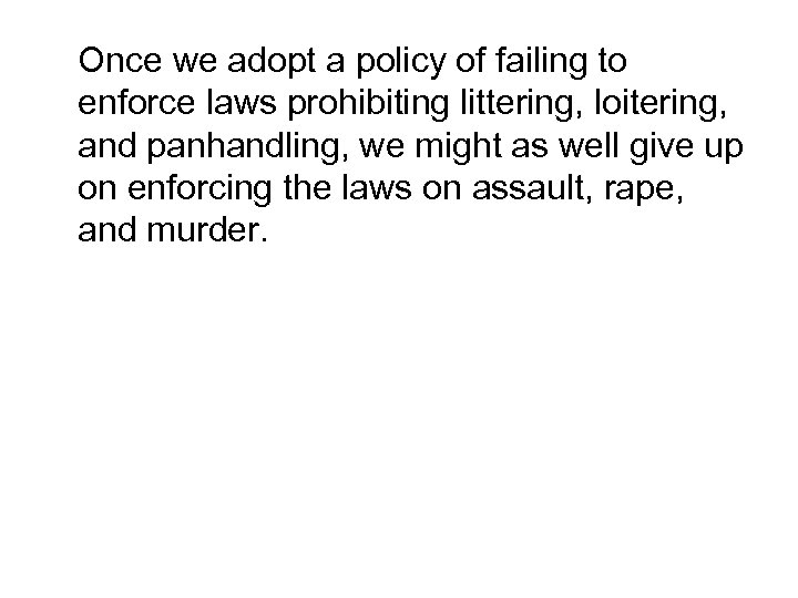 Once we adopt a policy of failing to enforce laws prohibiting littering, loitering, and