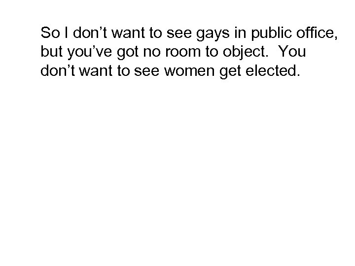 So I don’t want to see gays in public office, but you’ve got no