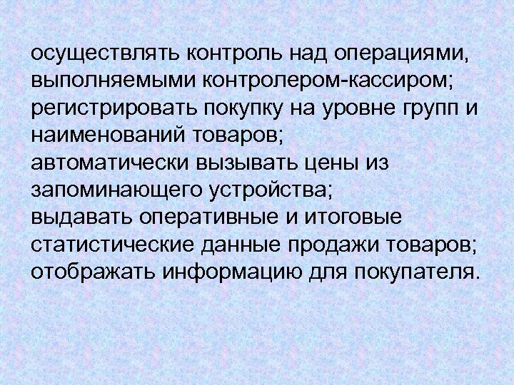 осуществлять контроль над операциями, выполняемыми контролером-кассиром; регистрировать покупку на уровне групп и наименований товаров;