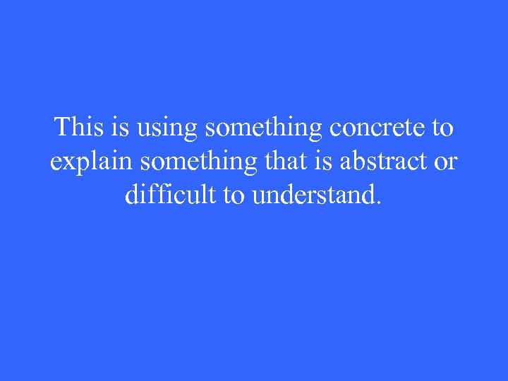 This is using something concrete to explain something that is abstract or difficult to