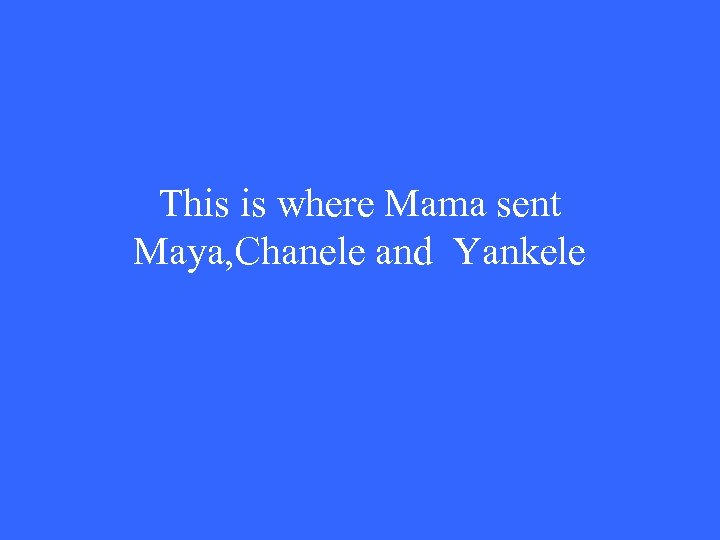 This is where Mama sent Maya, Chanele and Yankele 