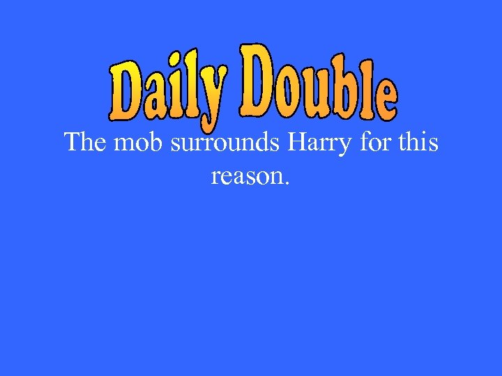 The mob surrounds Harry for this reason. 