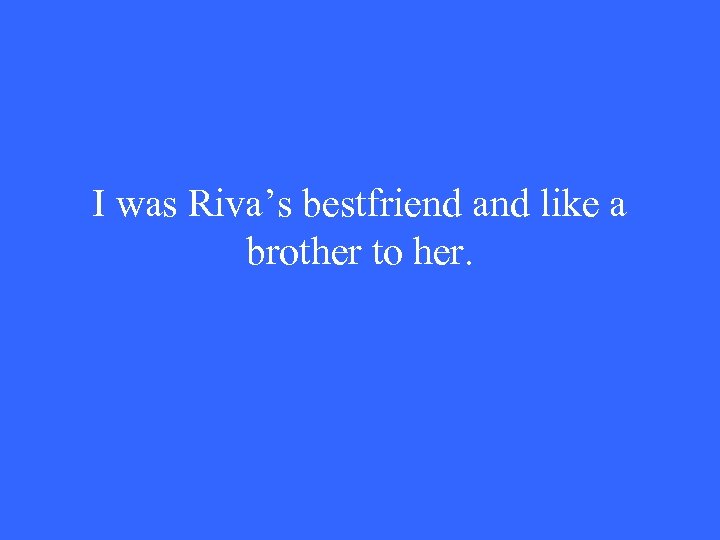 I was Riva’s bestfriend and like a brother to her. 
