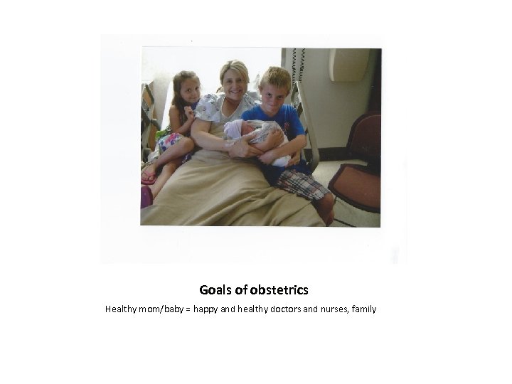 Goals of obstetrics Healthy mom/baby = happy and healthy doctors and nurses, family 