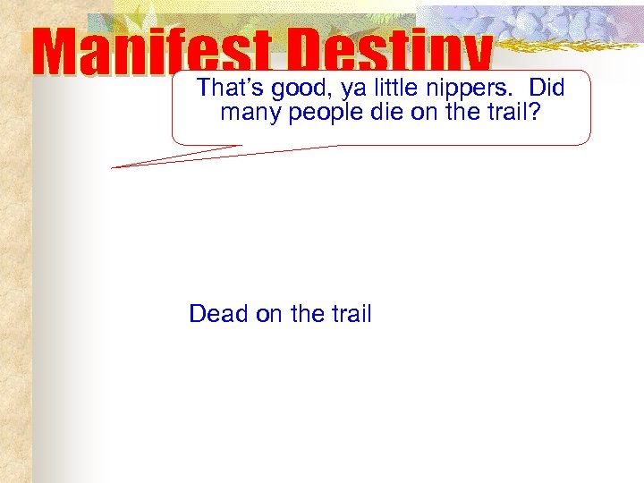 That’s good, ya little nippers. Did many people die on the trail? Dead on