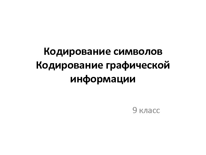 Кодирование символов Кодирование графической информации 9 класс 