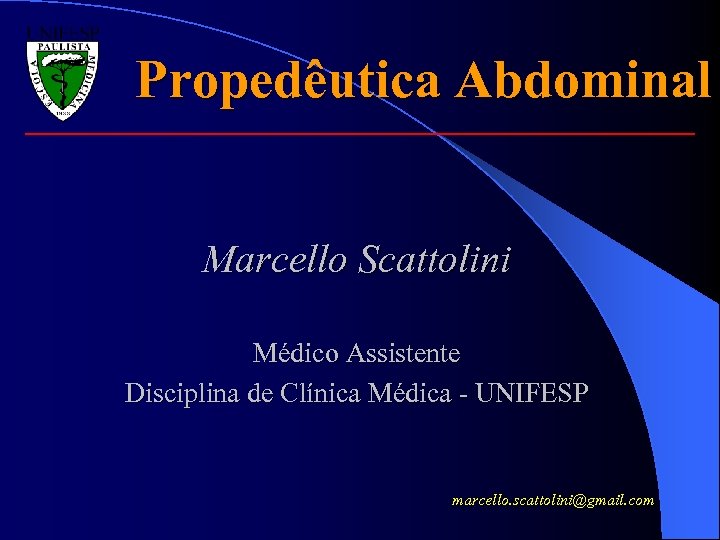 Propedêutica Abdominal Marcello Scattolini Médico Assistente Disciplina de Clínica Médica - UNIFESP marcello. scattolini@gmail.