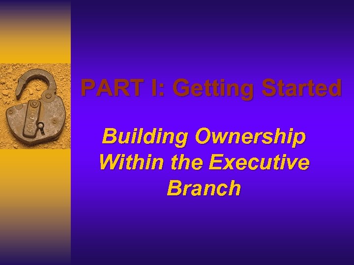 PART I: Getting Started Building Ownership Within the Executive Branch 