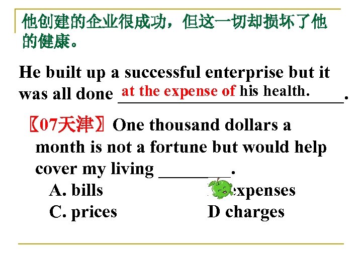 他创建的企业很成功，但这一切却损坏了他 的健康。 He built up a successful enterprise but it at the expense of