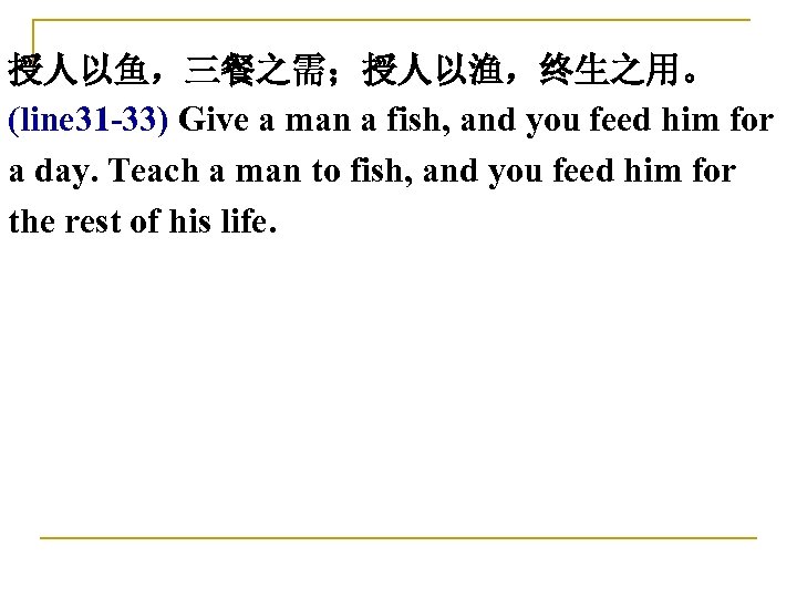 授人以鱼，三餐之需；授人以渔，终生之用。 (line 31 -33) Give a man a fish, and you feed him for