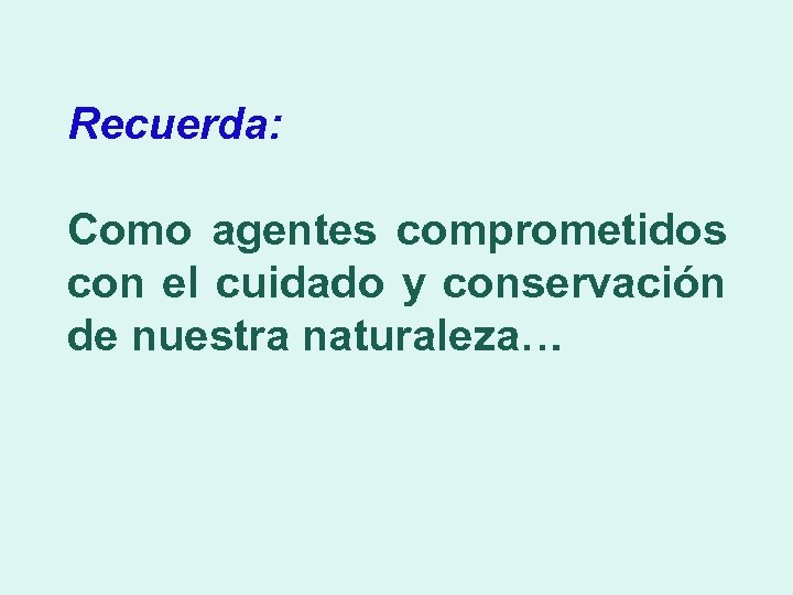 Recuerda: Como agentes comprometidos con el cuidado y conservación de nuestra naturaleza… 