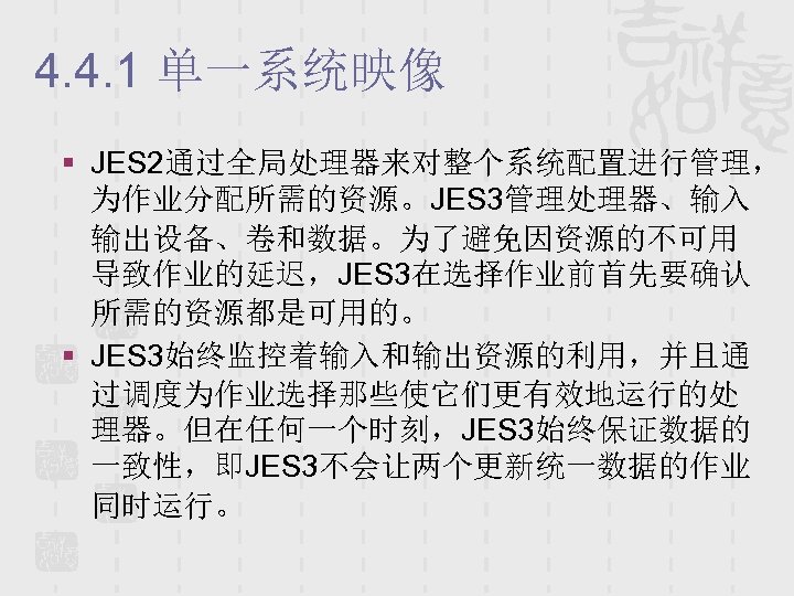 4. 4. 1 单一系统映像 § JES 2通过全局处理器来对整个系统配置进行管理， 为作业分配所需的资源。JES 3管理处理器、输入 输出设备、卷和数据。为了避免因资源的不可用 导致作业的延迟，JES 3在选择作业前首先要确认 所需的资源都是可用的。 §