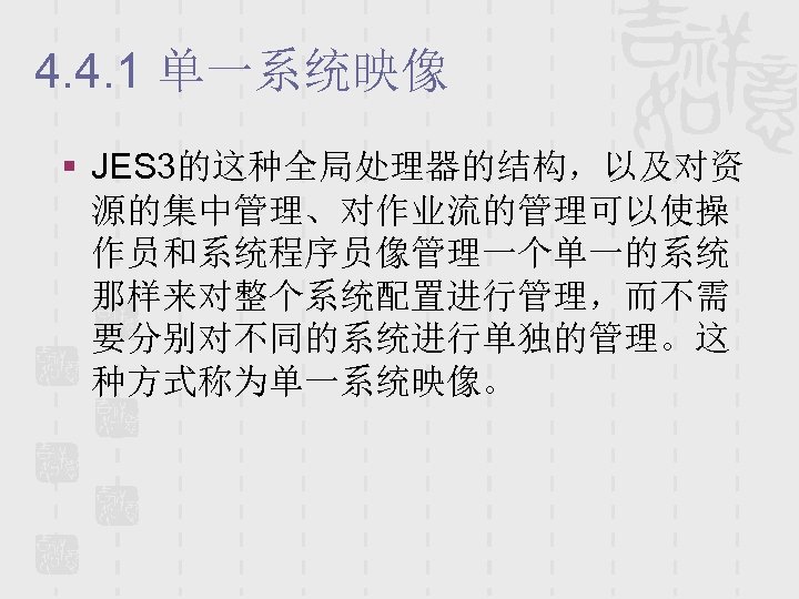 4. 4. 1 单一系统映像 § JES 3的这种全局处理器的结构，以及对资 源的集中管理、对作业流的管理可以使操 作员和系统程序员像管理一个单一的系统 那样来对整个系统配置进行管理，而不需 要分别对不同的系统进行单独的管理。这 种方式称为单一系统映像。 